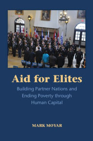 Title: Aid for Elites: Building Partner Nations and Ending Poverty through Human Capital, Author: Mark Moyar