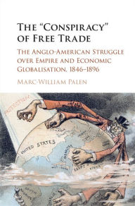 Title: The 'Conspiracy' of Free Trade: The Anglo-American Struggle over Empire and Economic Globalisation, 1846-1896, Author: Marc-William Palen