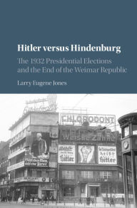Title: Hitler versus Hindenburg: The 1932 Presidential Elections and the End of the Weimar Republic, Author: Larry Eugene Jones