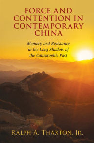 Title: Force and Contention in Contemporary China: Memory and Resistance in the Long Shadow of the Catastrophic Past, Author: Ralph A. Thaxton