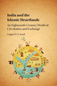 Title: India and the Islamic Heartlands: An Eighteenth-Century World of Circulation and Exchange, Author: Gagan D. S. Sood