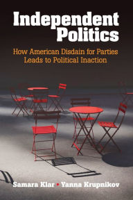 Title: Independent Politics: How American Disdain for Parties Leads to Political Inaction, Author: Samara Klar