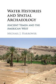 Title: Water Histories and Spatial Archaeology: Ancient Yemen and the American West, Author: Michael J. Harrower