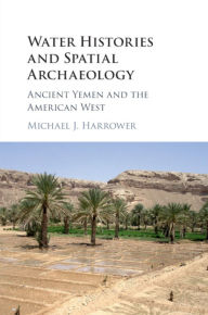 Title: Water Histories and Spatial Archaeology: Ancient Yemen and the American West, Author: Michael J. Harrower