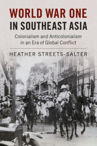 Title: World War One in Southeast Asia: Colonialism and Anticolonialism in an Era of Global Conflict, Author: Heather Streets-Salter