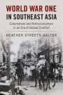 World War One in Southeast Asia: Colonialism and Anticolonialism in an Era of Global Conflict