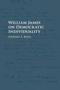 Title: William James on Democratic Individuality, Author: Stephen S. Bush