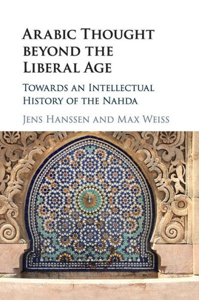Arabic Thought beyond the Liberal Age: Towards an Intellectual History of Nahda