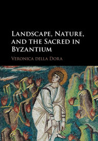 Title: Landscape, Nature, and the Sacred in Byzantium, Author: Veronica della Dora