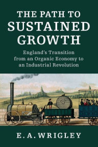 Title: The Path to Sustained Growth: England's Transition from an Organic Economy to an Industrial Revolution, Author: E. A. Wrigley