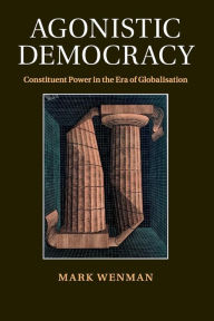 Title: Agonistic Democracy: Constituent Power in the Era of Globalisation, Author: Mark Wenman