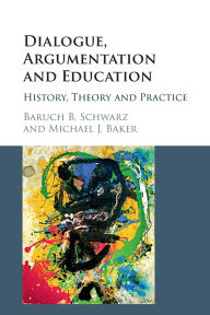 Title: Dialogue, Argumentation and Education: History, Theory and Practice, Author: Baruch B. Schwarz