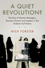 Title: A Quiet Revolution?: The Rise of Women Managers, Business Owners and Leaders in the Arabian Gulf States, Author: Nick Forster