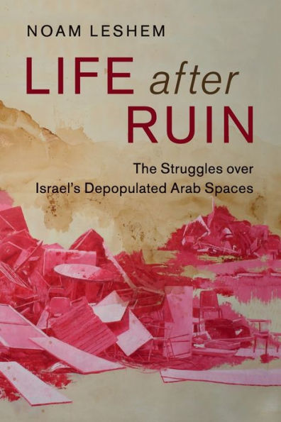 Life after Ruin: The Struggles over Israel's Depopulated Arab Spaces