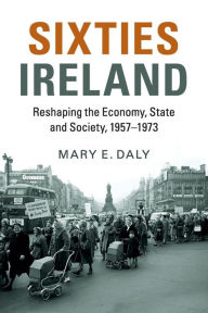 Title: Sixties Ireland: Reshaping the Economy, State and Society, 1957-1973, Author: Mary E. Daly