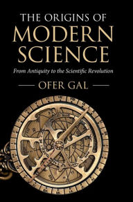 Title: The Origins of Modern Science: From Antiquity to the Scientific Revolution, Author: Ofer Gal