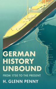 Title: German History Unbound: From 1750 to the Present, Author: H. Glenn Penny