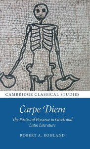 Title: Carpe Diem: The Poetics of Presence in Greek and Latin Literature, Author: Robert A. Rohland