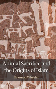 Title: Animal Sacrifice and the Origins of Islam, Author: Brannon Wheeler