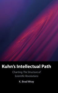 Title: Kuhn's Intellectual Path: Charting The Structure of Scientific Revolutions, Author: K. Brad Wray