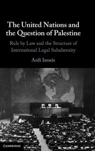 Title: The United Nations and the Question of Palestine: Rule by Law and the Structure of International Legal Subalternity, Author: Ardi Imseis