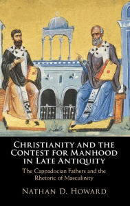 Title: Christianity and the Contest for Manhood in Late Antiquity: The Cappadocian Fathers and the Rhetoric of Masculinity, Author: Nathan D. Howard