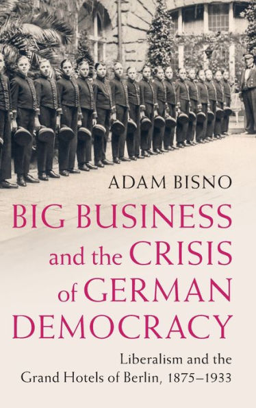 Big Business and the Crisis of German Democracy: Liberalism Grand Hotels Berlin, 1875-1933