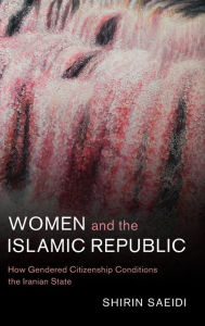 Title: Women and the Islamic Republic: How Gendered Citizenship Conditions the Iranian State, Author: Shirin Saeidi