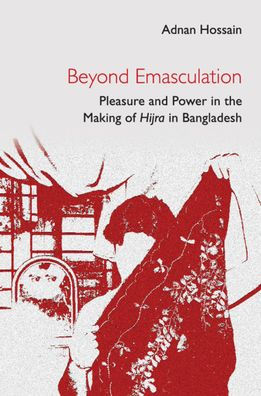 Beyond Emasculation: Pleasure and Power in the Making of hijra in Bangladesh