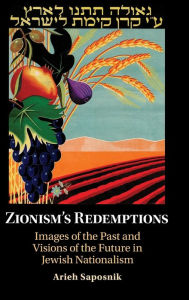 Title: Zionism's Redemptions: Images of the Past and Visions of the Future in Jewish Nationalism, Author: Arieh Saposnik