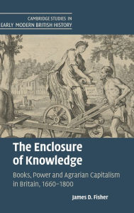 Title: The Enclosure of Knowledge: Books, Power and Agrarian Capitalism in Britain, 1660-1800, Author: James D. Fisher