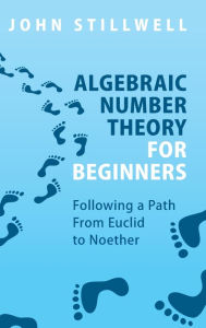 Title: Algebraic Number Theory for Beginners: Following a Path From Euclid to Noether, Author: John Stillwell