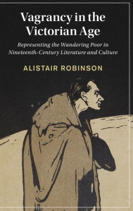 Title: Vagrancy in the Victorian Age: Representing the Wandering Poor in Nineteenth-Century Literature and Culture, Author: Alistair Robinson