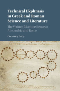 Title: Technical Ekphrasis in Greek and Roman Science and Literature: The Written Machine between Alexandria and Rome, Author: Courtney Roby