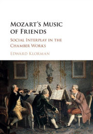 Title: Mozart's Music of Friends: Social Interplay in the Chamber Works, Author: Edward Klorman