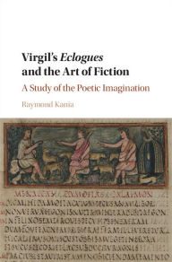 Title: Virgil's Eclogues and the Art of Fiction: A Study of the Poetic Imagination, Author: Raymond Kania