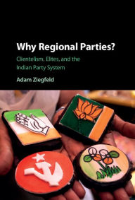 Title: Why Regional Parties?: Clientelism, Elites, and the Indian Party System, Author: Adam Ziegfeld