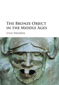 Title: The Bronze Object in the Middle Ages, Author: Ittai Weinryb