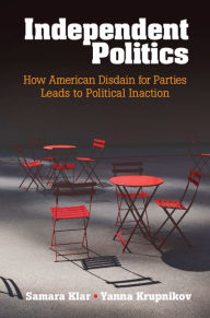 Title: Independent Politics: How American Disdain for Parties Leads to Political Inaction, Author: Samara Klar