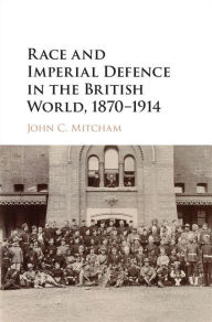 Title: Race and Imperial Defence in the British World, 1870-1914, Author: John C. Mitcham