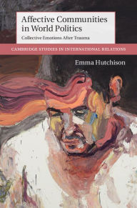 Title: Affective Communities in World Politics: Collective Emotions after Trauma, Author: Emma Hutchison
