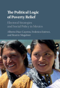 Title: The Political Logic of Poverty Relief: Electoral Strategies and Social Policy in Mexico, Author: Alberto Diaz-Cayeros