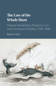 Title: The Law of the Whale Hunt: Dispute Resolution, Property Law, and American Whalers, 1780-1880, Author: Robert Deal