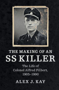 Title: The Making of an SS Killer: The Life of Colonel Alfred Filbert, 1905-1990, Author: Alex J. Kay