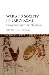 Title: War and Society in Early Rome: From Warlords to Generals, Author: Jeremy Armstrong