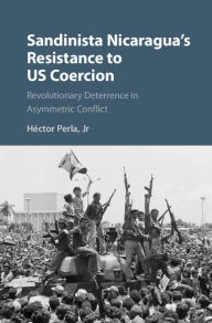 Title: Sandinista Nicaragua's Resistance to US Coercion: Revolutionary Deterrence in Asymmetric Conflict, Author: Héctor Perla