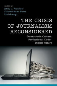 Title: The Crisis of Journalism Reconsidered: Democratic Culture, Professional Codes, Digital Future, Author: Jeffrey C. Alexander