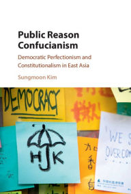 Title: Public Reason Confucianism: Democratic Perfectionism and Constitutionalism in East Asia, Author: Sungmoon Kim