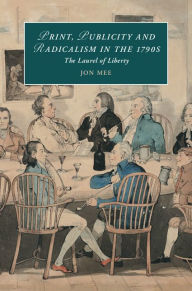 Title: Print, Publicity, and Popular Radicalism in the 1790s: The Laurel of Liberty, Author: Jon Mee