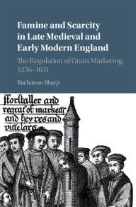 Title: Famine and Scarcity in Late Medieval and Early Modern England: The Regulation of Grain Marketing, 1256-1631, Author: Buchanan Sharp